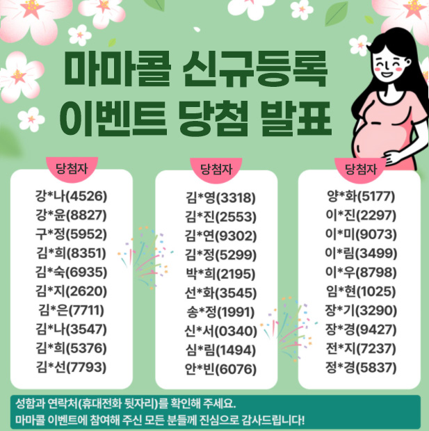 마마콜 신규등록 이벤트 당첨 발표
당첨자 
강*나(4526),강*윤(8827),구*정(5952),김*희(8351),김*숙(6935),김*지(2620),김*은(7711),김*나(3547),김*희(5376),김*선(7793),김*영(3318),김*진(2553),김*연(9302),김*정(5299),박*희(2195),선*화(3545),송*정(1991),신*서(0340),심*림(1494),안*빈(6076),양*화(5177),이*진(2297),이*미(9073),이*림(3499),이*우(8798),임*현(1025),장*기(3290),장*경(9427),전*지(7237),정*경(5837)

성함과 연락처(휴대전화 뒷자리)를 확인해 주세요. 마마콜 이벤트에 참여해 주신 모든 분들께 진심으로 감사드립니다! 

부산시설공단